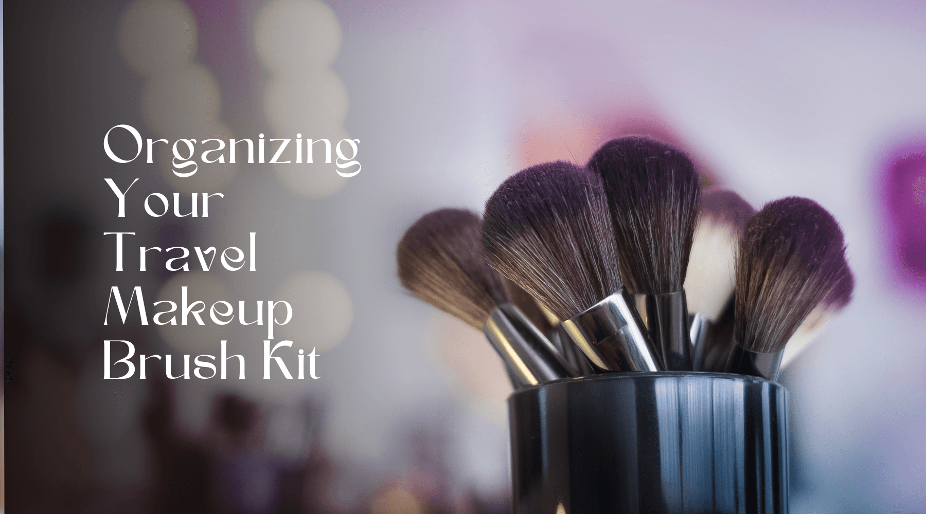 Organizing Your Travel Makeup Brush Kit